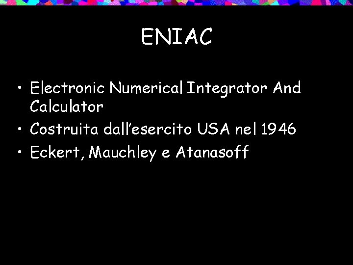 ENIAC • Electronic Numerical Integrator And Calculator • Costruita dall’esercito USA nel 1946 •