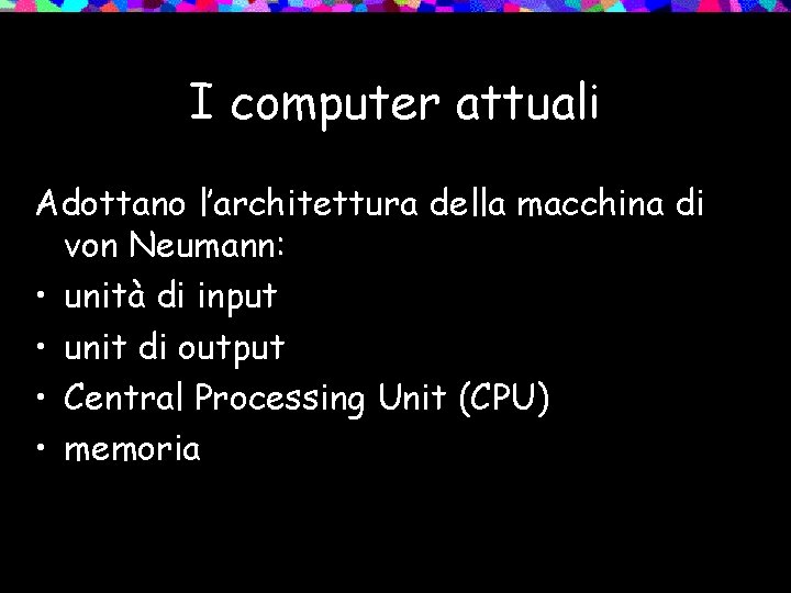 I computer attuali Adottano l’architettura della macchina di von Neumann: • unità di input