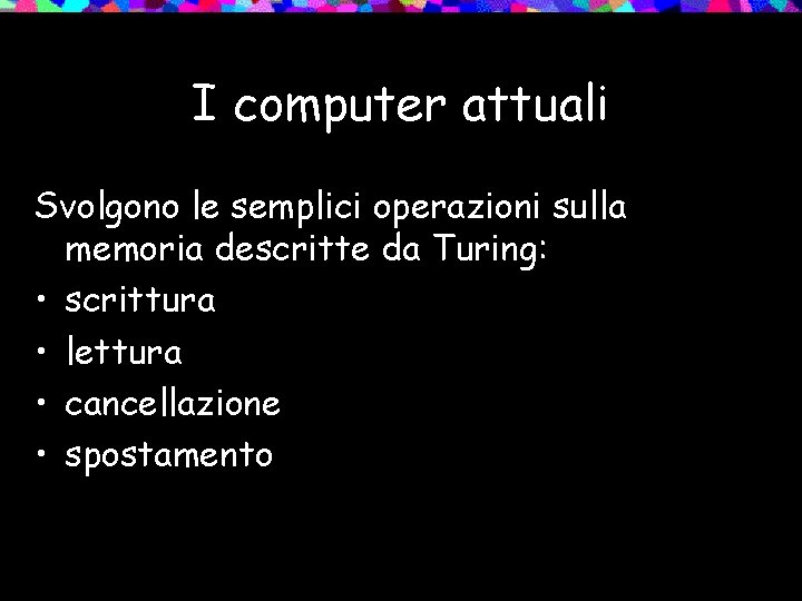 I computer attuali Svolgono le semplici operazioni sulla memoria descritte da Turing: • scrittura