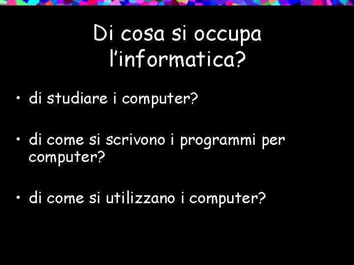 Di cosa si occupa l’informatica? • di studiare i computer? • di come si