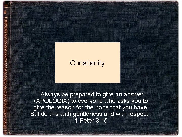 Christianity “Always be prepared to give an answer (APOLOGIA) to everyone who asks you