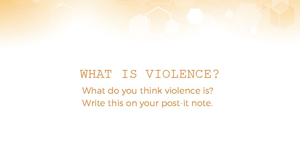 WHAT IS VIOLENCE? What do you think violence is? Write this on your post-it