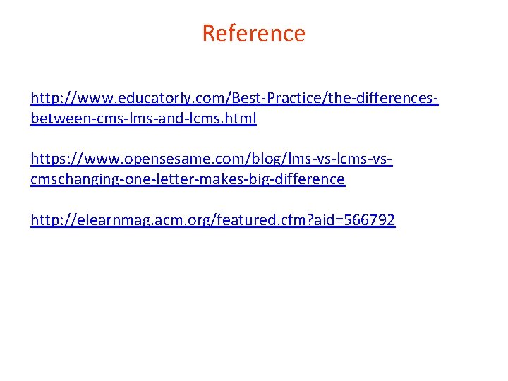 Reference http: //www. educatorly. com/Best-Practice/the-differencesbetween-cms-lms-and-lcms. html https: //www. opensesame. com/blog/lms-vs-lcms-vscmschanging-one-letter-makes-big-difference http: //elearnmag. acm. org/featured.