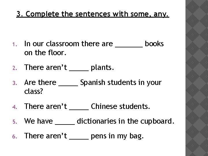 3. Complete the sentences with some, any. 1. In our classroom there are _______