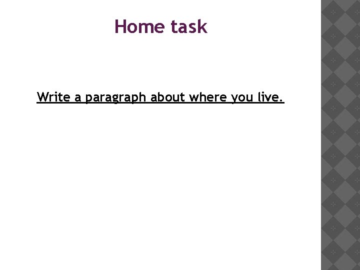 Home task Write a paragraph about where you live. 