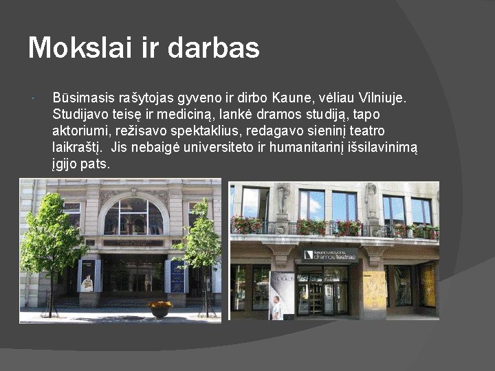 Mokslai ir darbas Būsimasis rašytojas gyveno ir dirbo Kaune, vėliau Vilniuje. Studijavo teisę ir