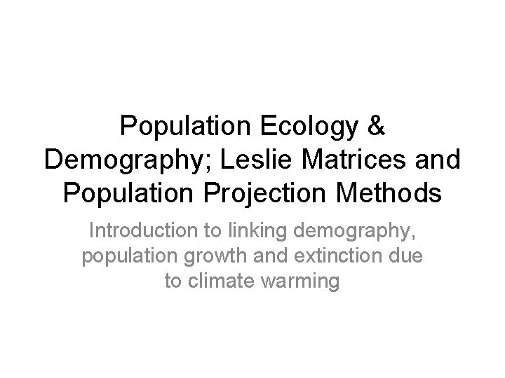 Population Ecology & Demography; Leslie Matrices and Population Projection Methods Introduction to linking demography,