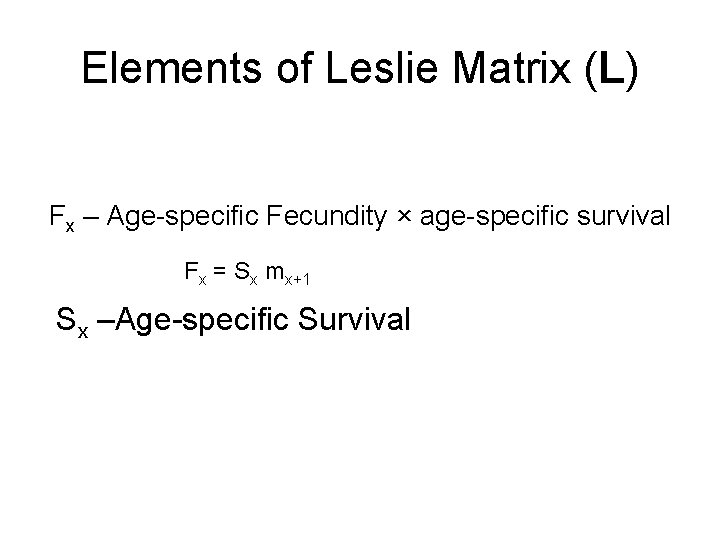 Elements of Leslie Matrix (L) Fx – Age-specific Fecundity × age-specific survival Fx =