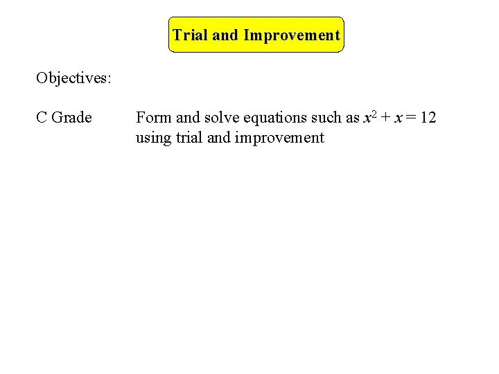 Trial and Improvement Objectives: C Grade Form and solve equations such as x 2