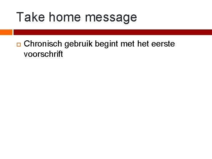 Take home message Chronisch gebruik begint met het eerste voorschrift 