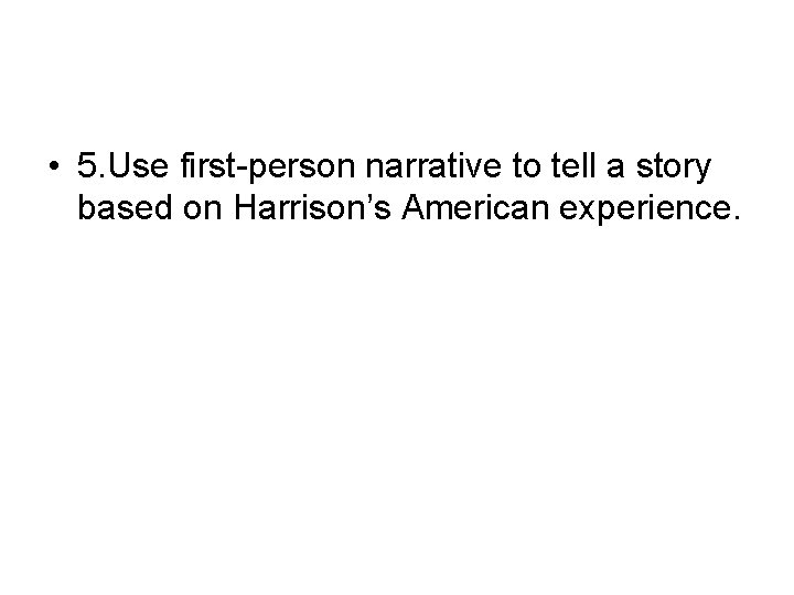  • 5. Use first-person narrative to tell a story based on Harrison’s American