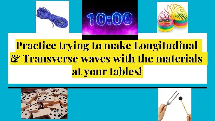 Practice trying to make Longitudinal & Transverse waves with the materials at your tables!