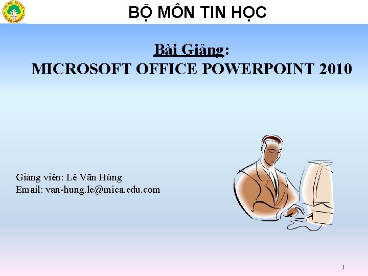 BỘ MÔN TIN HỌC Bài Giảng: MICROSOFT OFFICE POWERPOINT 2010 Giảng viên: Lê Văn