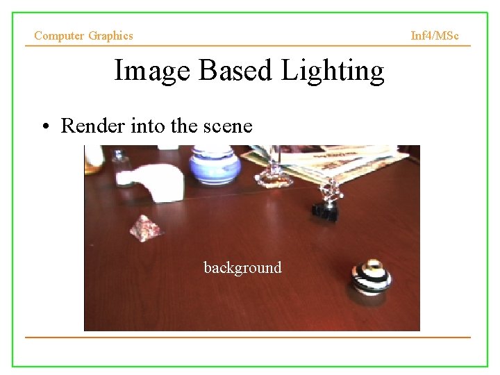 Computer Graphics Inf 4/MSc Image Based Lighting • Render into the scene background 13/11/2007