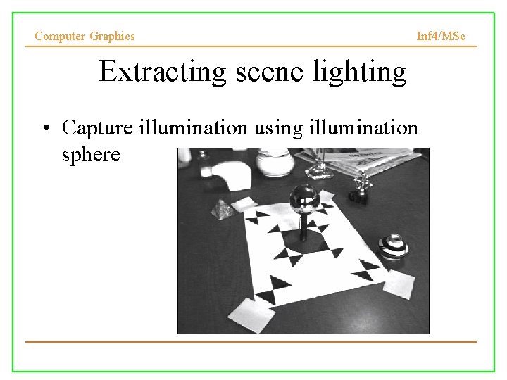 Computer Graphics Inf 4/MSc Extracting scene lighting • Capture illumination using illumination sphere 13/11/2007