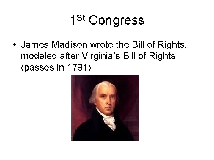 1 St Congress • James Madison wrote the Bill of Rights, modeled after Virginia’s