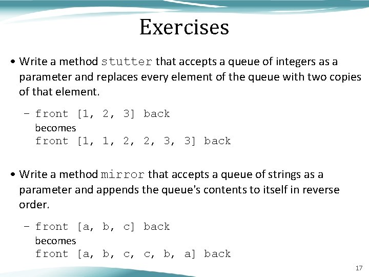 Exercises • Write a method stutter that accepts a queue of integers as a