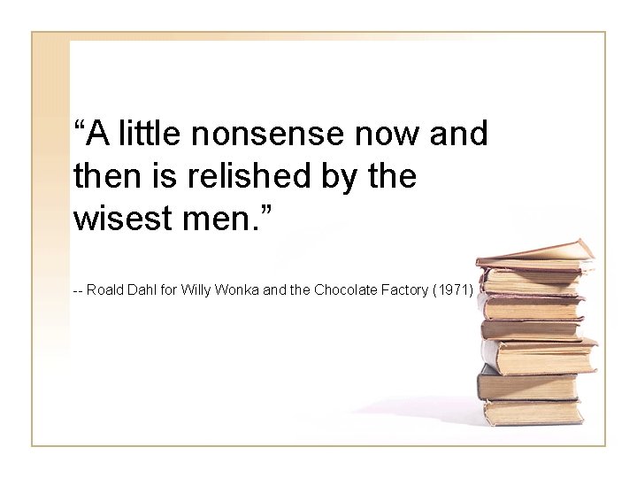 “A little nonsense now and then is relished by the wisest men. ” --