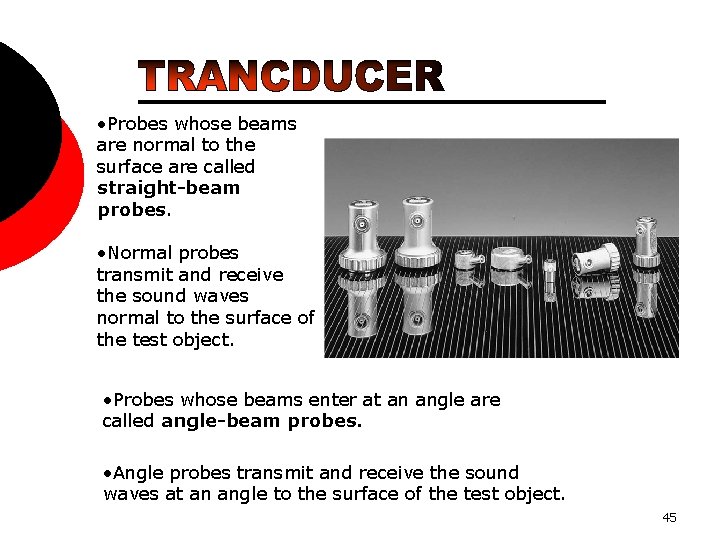  • Probes whose beams are normal to the surface are called straight-beam probes.