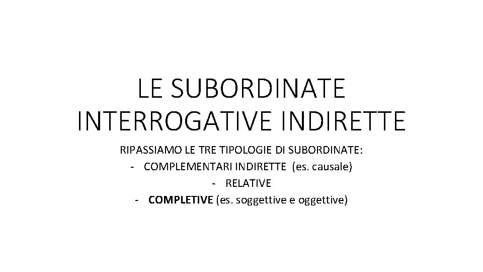 LE SUBORDINATE INTERROGATIVE INDIRETTE RIPASSIAMO LE TRE TIPOLOGIE DI SUBORDINATE: - COMPLEMENTARI INDIRETTE (es.