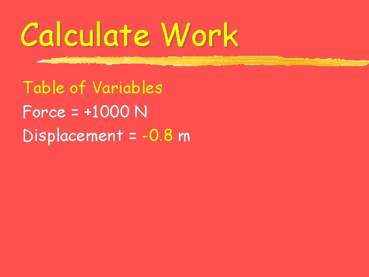 Calculate Work Table of Variables Force = +1000 N Displacement = -0. 8 m
