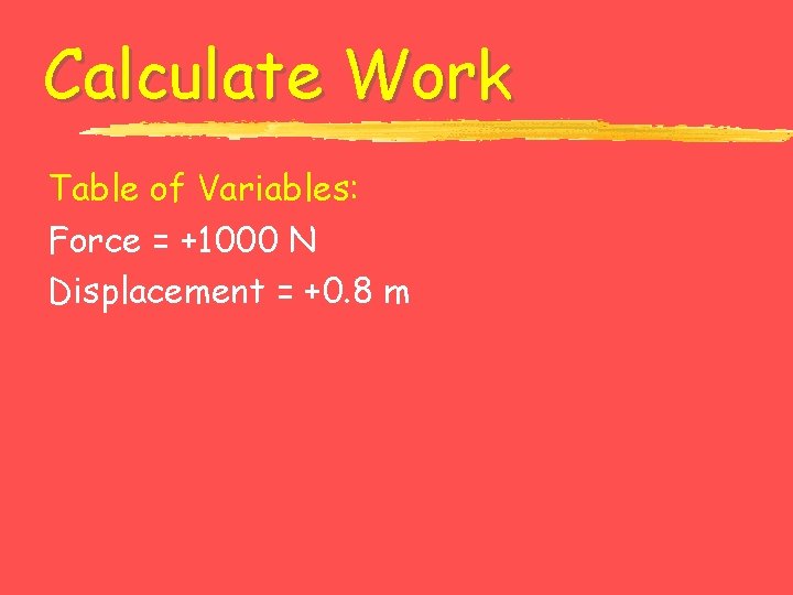 Calculate Work Table of Variables: Force = +1000 N Displacement = +0. 8 m