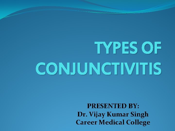 TYPES OF CONJUNCTIVITIS PRESENTED BY: Dr. Vijay Kumar Singh Career Medical College 