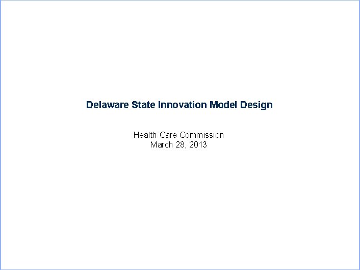 Delaware State Innovation Model Design Health Care Commission March 28, 2013 