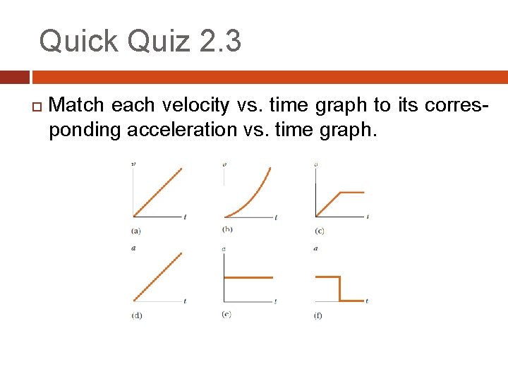 Quick Quiz 2. 3 Match each velocity vs. time graph to its corresponding acceleration