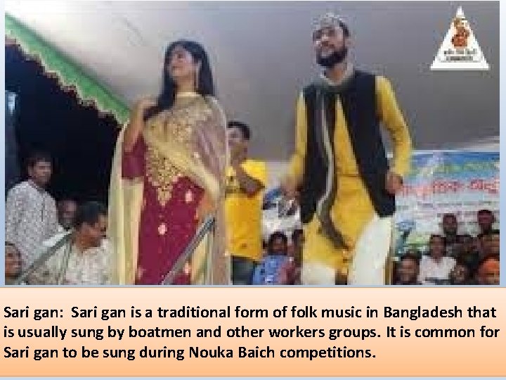 Sari gan: Sari gan is a traditional form of folk music in Bangladesh that