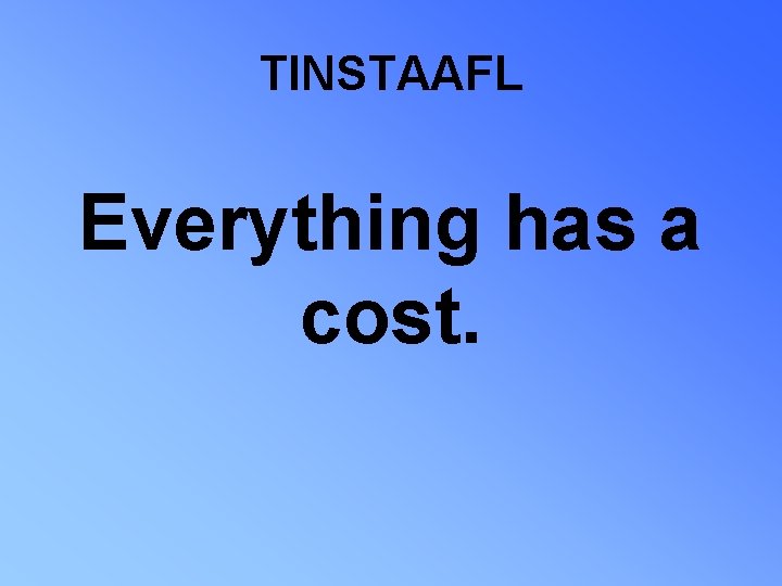 TINSTAAFL Everything has a cost. 
