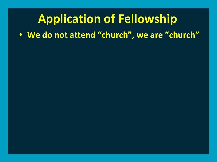 Application of Fellowship • We do not attend “church”, we are “church” 