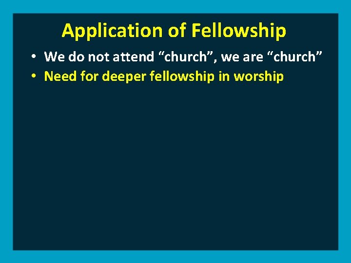 Application of Fellowship • We do not attend “church”, we are “church” • Need