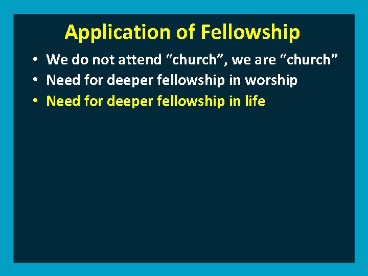 Application of Fellowship • We do not attend “church”, we are “church” • Need