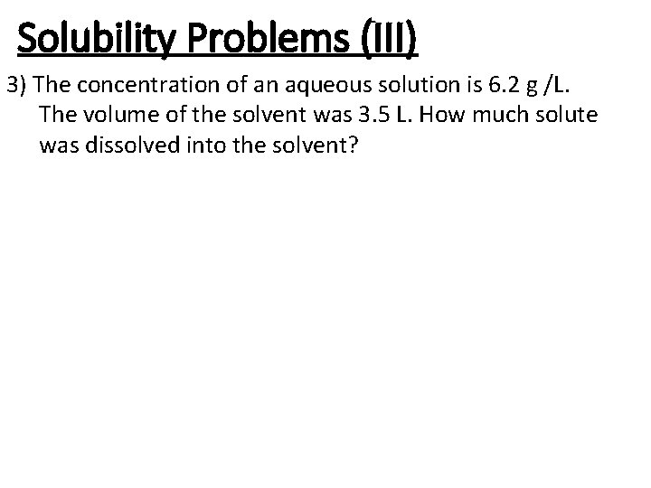 Solubility Problems (III) 3) The concentration of an aqueous solution is 6. 2 g