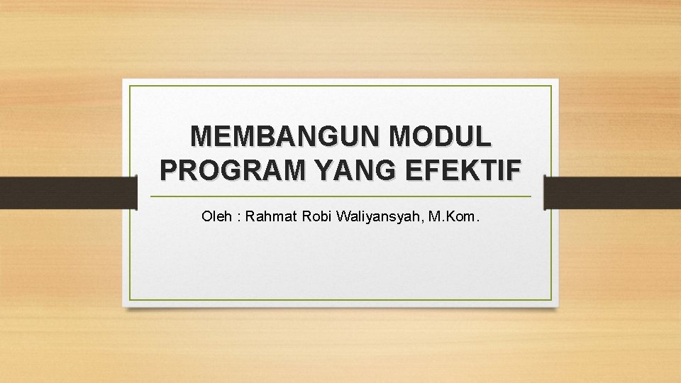 MEMBANGUN MODUL PROGRAM YANG EFEKTIF Oleh : Rahmat Robi Waliyansyah, M. Kom. 