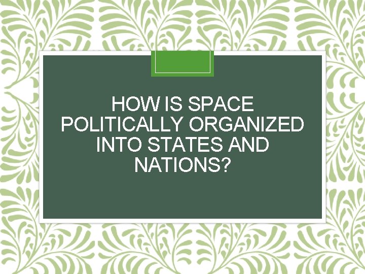 HOW IS SPACE POLITICALLY ORGANIZED INTO STATES AND NATIONS? 