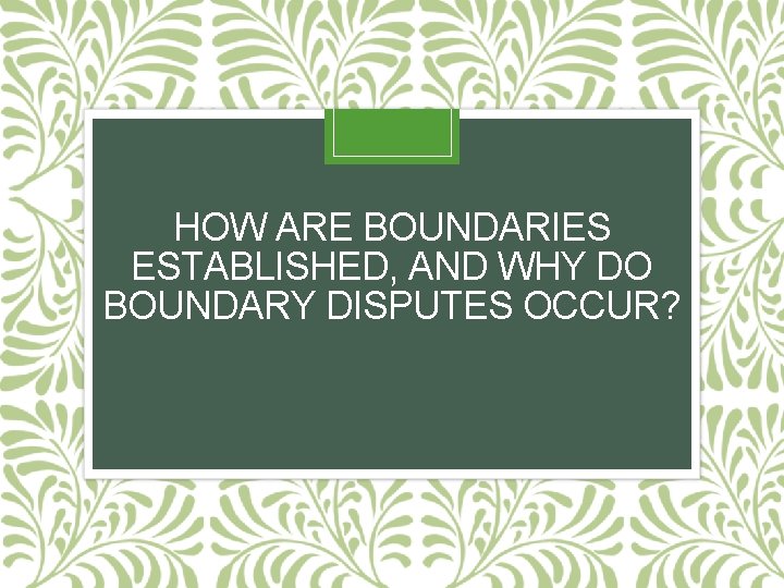 HOW ARE BOUNDARIES ESTABLISHED, AND WHY DO BOUNDARY DISPUTES OCCUR? 