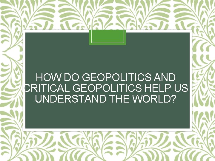 HOW DO GEOPOLITICS AND CRITICAL GEOPOLITICS HELP US UNDERSTAND THE WORLD? 