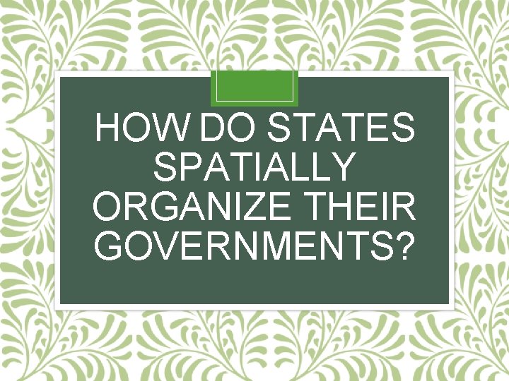 HOW DO STATES SPATIALLY ORGANIZE THEIR GOVERNMENTS? 