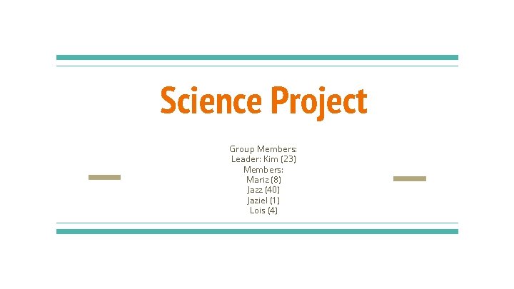 Science Project Group Members: Leader: Kim (23) Members: Mariz (8) Jazz (40) Jaziel (1)