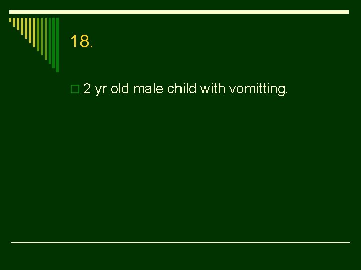18. o 2 yr old male child with vomitting. 