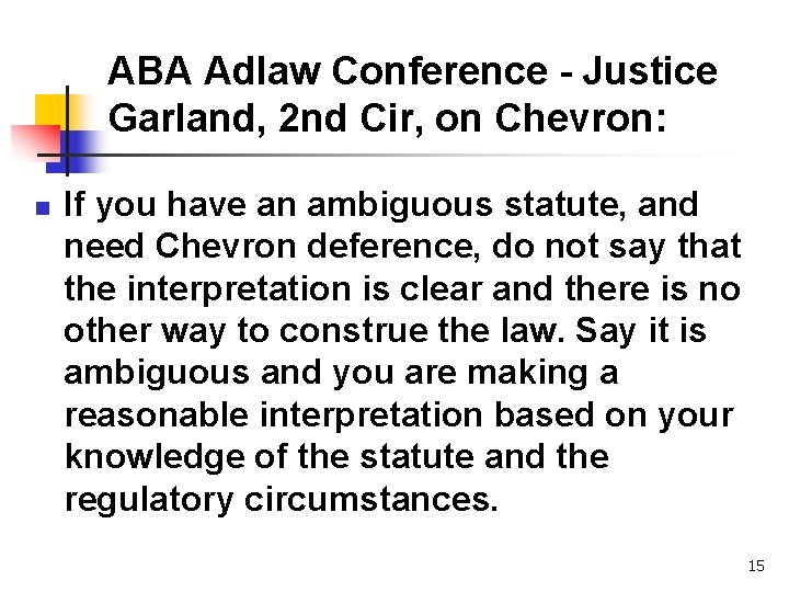 ABA Adlaw Conference - Justice Garland, 2 nd Cir, on Chevron: n If you