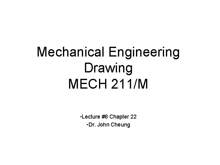 Mechanical Engineering Drawing MECH 211/M • Lecture #8 Chapter 22 • Dr. John Cheung