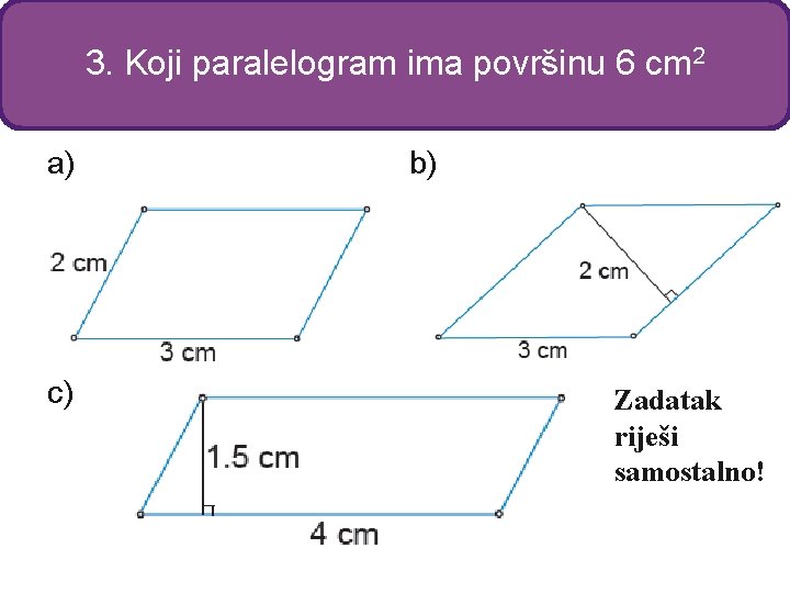 3. Koji paralelogram ima površinu 6 cm 2 a) c) b) Zadatak riješi samostalno!