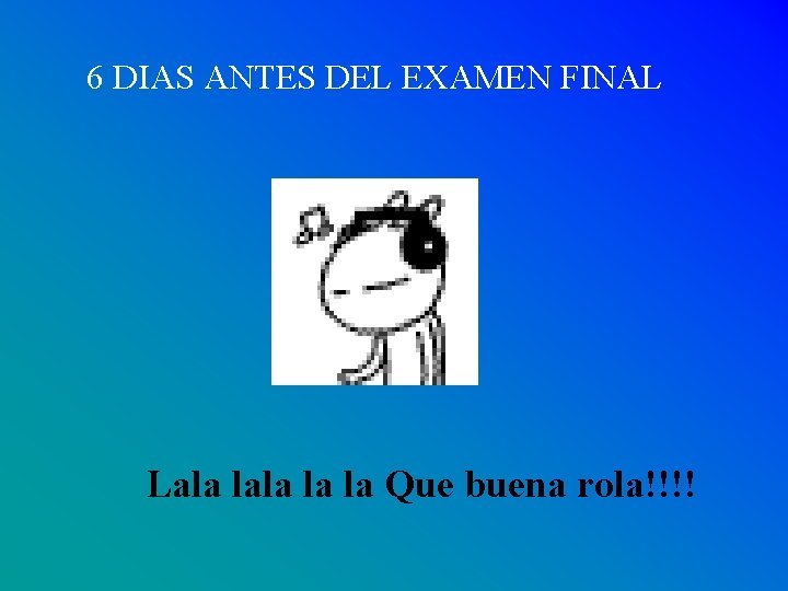 6 DIAS ANTES DEL EXAMEN FINAL Lala la la Que buena rola!!!! 