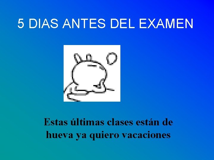 5 DIAS ANTES DEL EXAMEN Estas últimas clases están de hueva ya quiero vacaciones