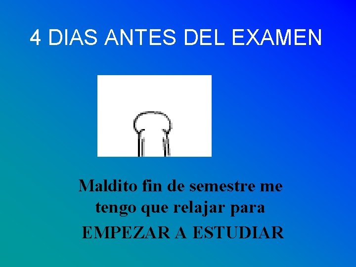 4 DIAS ANTES DEL EXAMEN Maldito fin de semestre me tengo que relajar para