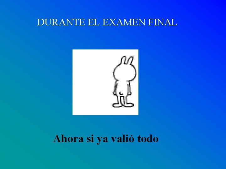 DURANTE EL EXAMEN FINAL Ahora si ya valió todo 