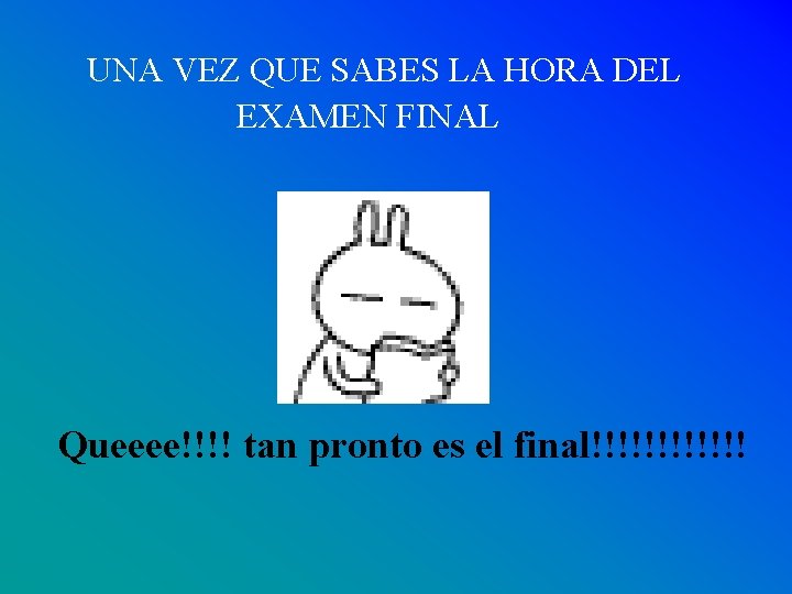 UNA VEZ QUE SABES LA HORA DEL EXAMEN FINAL Queeee!!!! tan pronto es el